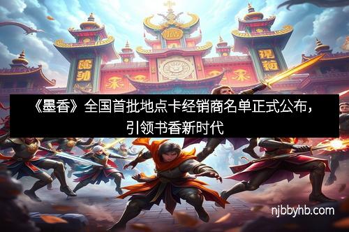 《墨香》全国首批地点卡经销商名单正式公布，引领书香新时代