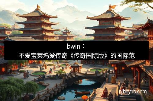 bwin：不爱宝莱坞爱传奇《传奇国际版》的国际范